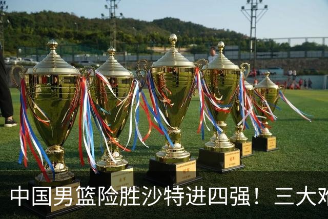 中国男篮险胜沙特进四强！三大难题考验郭士强，夺冠恐怕悬了